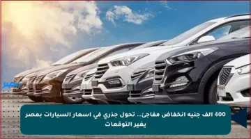 400 ألف جنيه انخفاض مفاجئ.. تحول جذري في أسعار السيارات بمصر يغير التوقعات